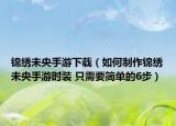 锦绣未央手游下载（如何制作锦绣未央手游时装 只需要简单的6步）