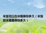 米饭可以在冰箱保存多久（米饭放冰箱里保存多久）