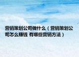 营销策划公司做什么（营销策划公司怎么赚钱 有哪些营销方法）