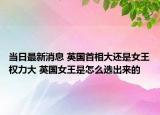 当日最新消息 英国首相大还是女王权力大 英国女王是怎么选出来的