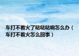 车打不着火了哒哒哒响怎么办（车打不着火怎么回事）