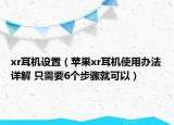xr耳机设置（苹果xr耳机使用办法详解 只需要6个步骤就可以）