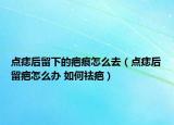 点痣后留下的疤痕怎么去（点痣后留疤怎么办 如何祛疤）