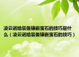 凌云诺给装备镶嵌宝石的技巧是什么（凌云诺给装备镶嵌宝石的技巧）