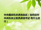 中央国家机关遴选面试（如何应对中央机关公务员遴选考试 有什么技巧）
