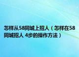 怎样从58同城上招人（怎样在58同城招人 4步的操作方法）