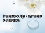 鲜蘑菇煮多久才熟（新鲜蘑菇煮多长时间能熟）