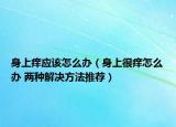 身上痒应该怎么办（身上很痒怎么办 两种解决方法推荐）