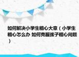 如何解决小学生粗心大意（小学生粗心怎么办 如何克服孩子粗心问题）