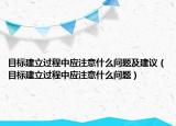目标建立过程中应注意什么问题及建议（目标建立过程中应注意什么问题）