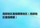 局部地区是指哪里地区（局部地区是指哪里）