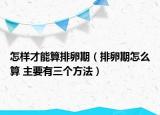 怎样才能算排卵期（排卵期怎么算 主要有三个方法）