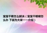 宝宝干咳怎么解决（宝宝干咳嗽怎么办 下面为大家一一介绍）