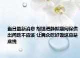 当日最新消息 胡锡进静默期间保供出问题不应该 让民众吃好饭这应是底线