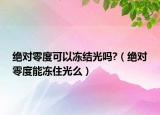 绝对零度可以冻结光吗?（绝对零度能冻住光么）