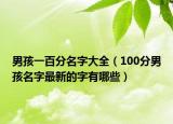男孩一百分名字大全（100分男孩名字最新的字有哪些）