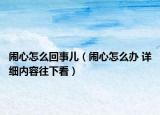 闹心怎么回事儿（闹心怎么办 详细内容往下看）