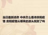 当日最新消息 中央怎么看待贵阳疫情 贵阳疫情从哪来的源头找到了吗
