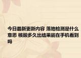 今日最新更新内容 落地检测是什么意思 核酸多久出结果能在手机看到吗