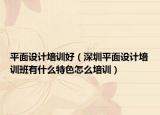 平面设计培训好（深圳平面设计培训班有什么特色怎么培训）