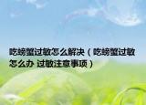 吃螃蟹过敏怎么解决（吃螃蟹过敏怎么办 过敏注意事项）