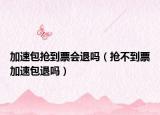 加速包抢到票会退吗（抢不到票加速包退吗）