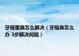 牙缝里臭怎么解决（牙缝臭怎么办 3步解决问题）