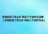牙齿松动了怎么办 有这三个治疗方法嘛（牙齿松动了怎么办 有这三个治疗方法）