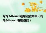 吃鸡3dtouch在哪设置苹果（吃鸡3dtouch在哪设置）