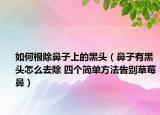 如何根除鼻子上的黑头（鼻子有黑头怎么去除 四个简单方法告别草莓鼻）