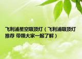 飞利浦星空吸顶灯（飞利浦吸顶灯推荐 带领大家一起了解）