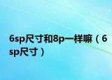 6sp尺寸和8p一样嘛（6sp尺寸）
