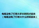 电瓶没电了打着火多长时间才能关（电瓶没电了打着火什么时候能关）