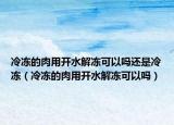 冷冻的肉用开水解冻可以吗还是冷冻（冷冻的肉用开水解冻可以吗）