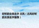 好听的女孩名字 古风（古风好听的女孩名字推荐）