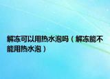 解冻可以用热水泡吗（解冻能不能用热水泡）