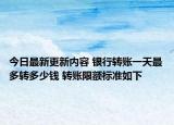 今日最新更新内容 银行转账一天最多转多少钱 转账限额标准如下