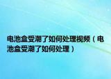 电池盒受潮了如何处理视频（电池盒受潮了如何处理）