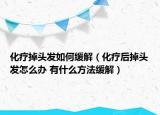 化疗掉头发如何缓解（化疗后掉头发怎么办 有什么方法缓解）