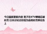 今日最新更新内容 男子在KTV嫖娼后被处罚 以未讨论过价钱为由将处罚单位告上