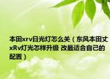 本田xrv日光灯怎么关（东风本田丈xRv灯光怎样升级 改最适合自己的配置）