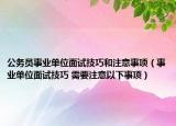 公务员事业单位面试技巧和注意事项（事业单位面试技巧 需要注意以下事项）