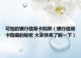 可怕的银行信用卡陷阱（银行信用卡隐藏的秘密 大家快来了解一下）