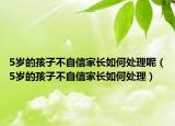 5岁的孩子不自信家长如何处理呢（5岁的孩子不自信家长如何处理）