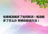 如果喝酒喝多了如何解酒（喝酒喝多了怎么办 有哪些解酒方法）