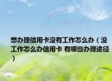 想办理信用卡没有工作怎么办（没工作怎么办信用卡 有哪些办理途径）