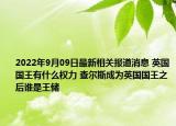 2022年9月09日最新相关报道消息 英国国王有什么权力 查尔斯成为英国国王之后谁是王储