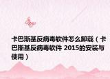 卡巴斯基反病毒软件怎么卸载（卡巴斯基反病毒软件 2015的安装与使用）