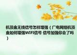 机顶盒无线信号怎样增强（广电网络机顶盒如何增强WIFI信号 信号加强你会了吗）