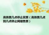 高铁票几点停止买票（高铁票几点到几点停止网络售票）